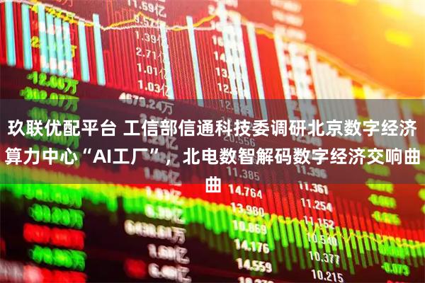 玖联优配平台 工信部信通科技委调研北京数字经济算力中心“AI工厂”，北电数智解码数字经济交响曲