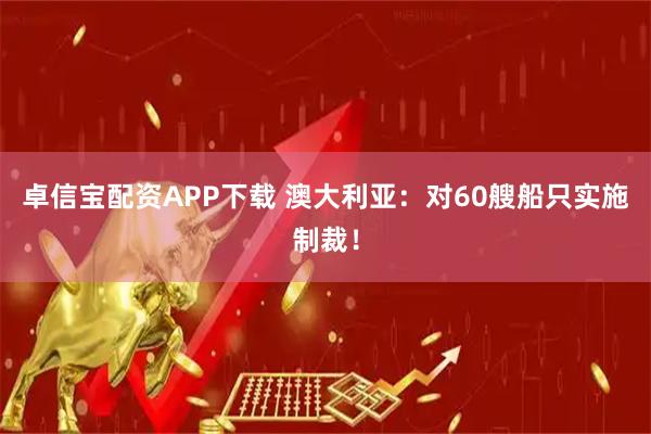 卓信宝配资APP下载 澳大利亚：对60艘船只实施制裁！