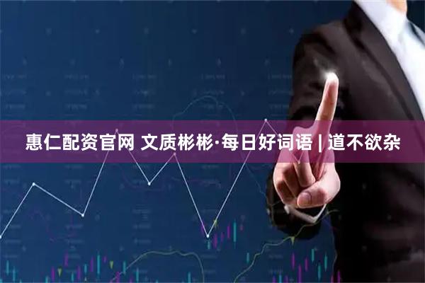 惠仁配资官网 文质彬彬·每日好词语 | 道不欲杂