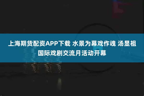 上海期货配资APP下载 水景为幕戏作魂 汤显祖国际戏剧交流月活动开幕