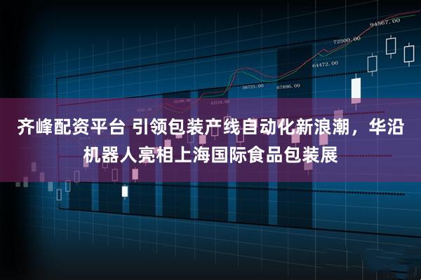 齐峰配资平台 引领包装产线自动化新浪潮，华沿机器人亮相上海国际食品包装展