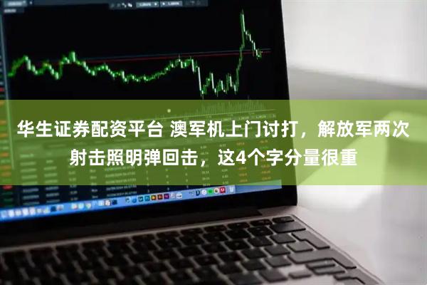 华生证券配资平台 澳军机上门讨打，解放军两次射击照明弹回击，这4个字分量很重