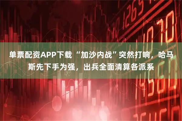 单票配资APP下载 “加沙内战”突然打响，哈马斯先下手为强，出兵全面清算各派系