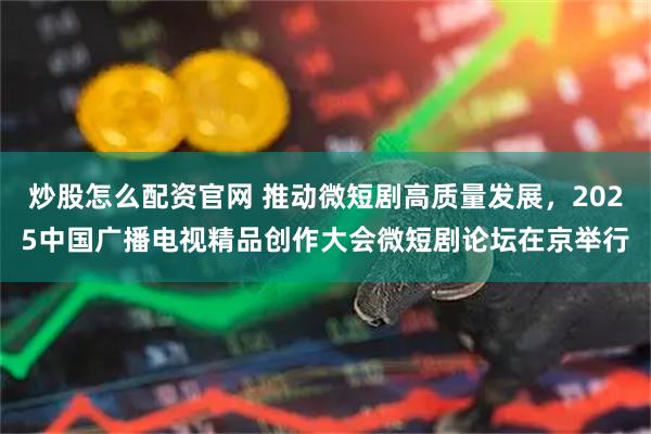 炒股怎么配资官网 推动微短剧高质量发展，2025中国广播电视精品创作大会微短剧论坛在京举行