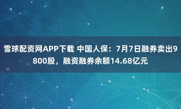 雪球配资网APP下载 中国人保：7月7日融券卖出9800股，融资融券余额14.68亿元
