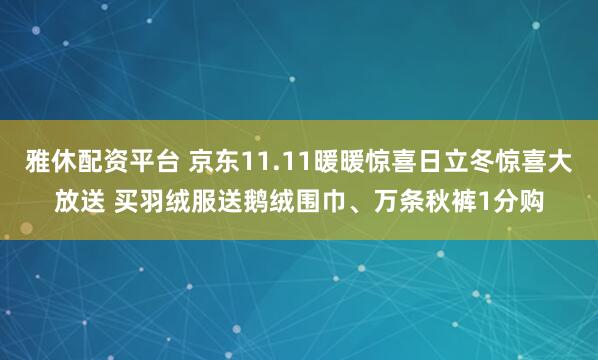 雅休配资平台 京东11.11暖暖惊喜日立冬惊喜大放送 买羽绒服送鹅绒围巾、万条秋裤1分购