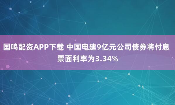 国鸣配资APP下载 中国电建9亿元公司债券将付息 票面利率为3.34%