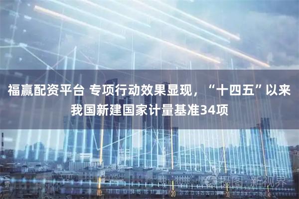 福赢配资平台 专项行动效果显现，“十四五”以来我国新建国家计量基准34项