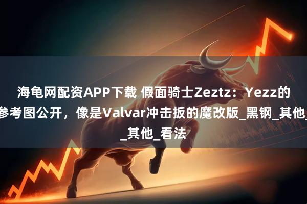 海龟网配资APP下载 假面骑士Zeztz：Yezz的武器参考图公开，像是Valvar冲击扳的魔改版_黑钢_其他_看法