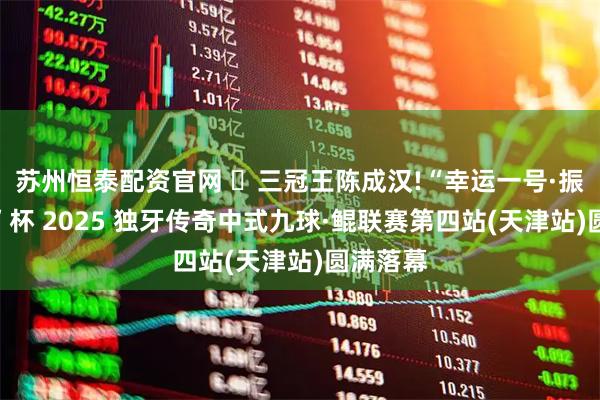 苏州恒泰配资官网 ​三冠王陈成汉!“幸运一号·振宏胶边”杯 2025 独牙传奇中式九球·鲲联赛第四站(天津站)圆满落幕