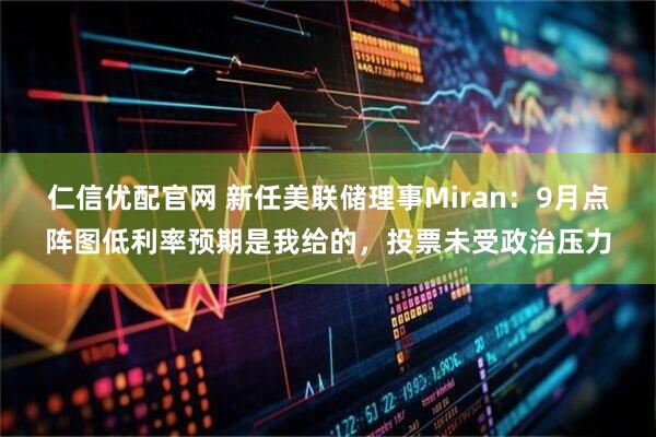 仁信优配官网 新任美联储理事Miran：9月点阵图低利率预期是我给的，投票未受政治压力