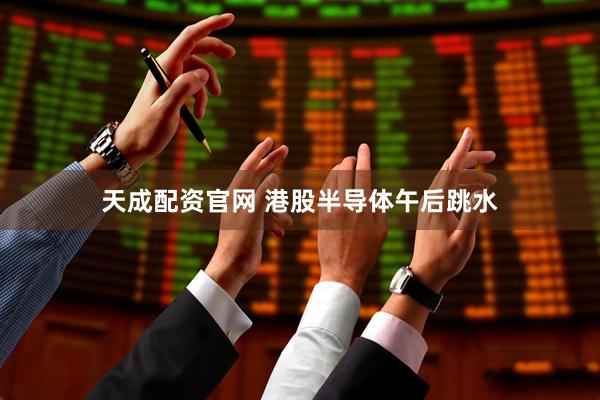 天成配资官网 港股半导体午后跳水