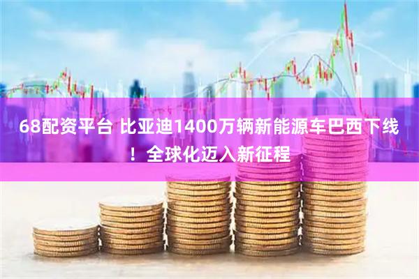 68配资平台 比亚迪1400万辆新能源车巴西下线！全球化迈入新征程