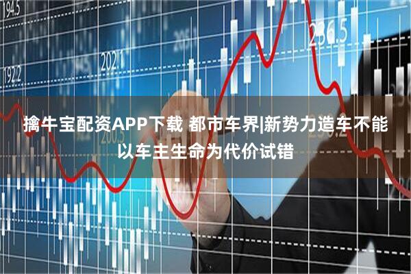 擒牛宝配资APP下载 都市车界|新势力造车不能以车主生命为代价试错